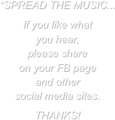 *SPREAD THE MUSIC...

If you like what 
you hear, 
please share 
on your FB page 
and other 
social media sites.  

THANKS!